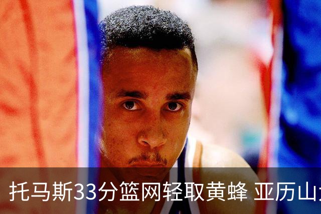 托马斯33分篮网轻取黄蜂 亚历山大32+9雷霆胜
